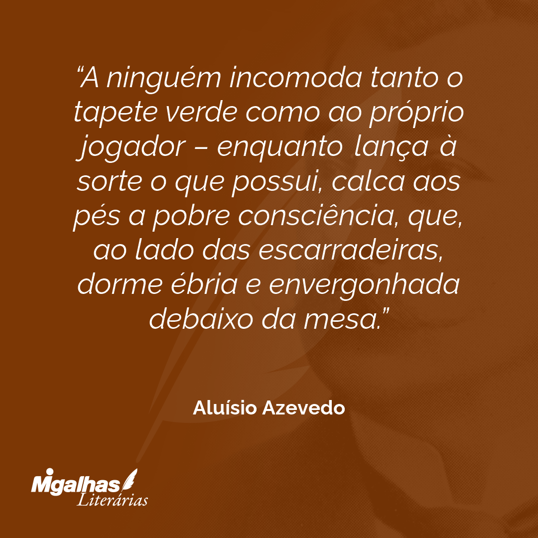 A ninguém incomoda tanto o tapete verde como ao próprio jogador - enquanto lança à sorte o que possui, calca aos pés a pobre consciência, que, ao lado das escarradeiras, dorme ébria e envergonhada debaixo da mesa.