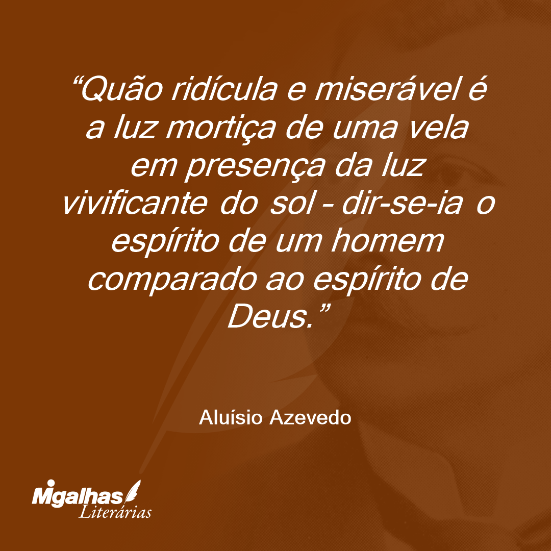 Quão ridícula e miserável é a luz mortiça de uma vela em presença da luz vivificante do sol - dir-se-ia o espírito de um homem comparado ao espírito de Deus.