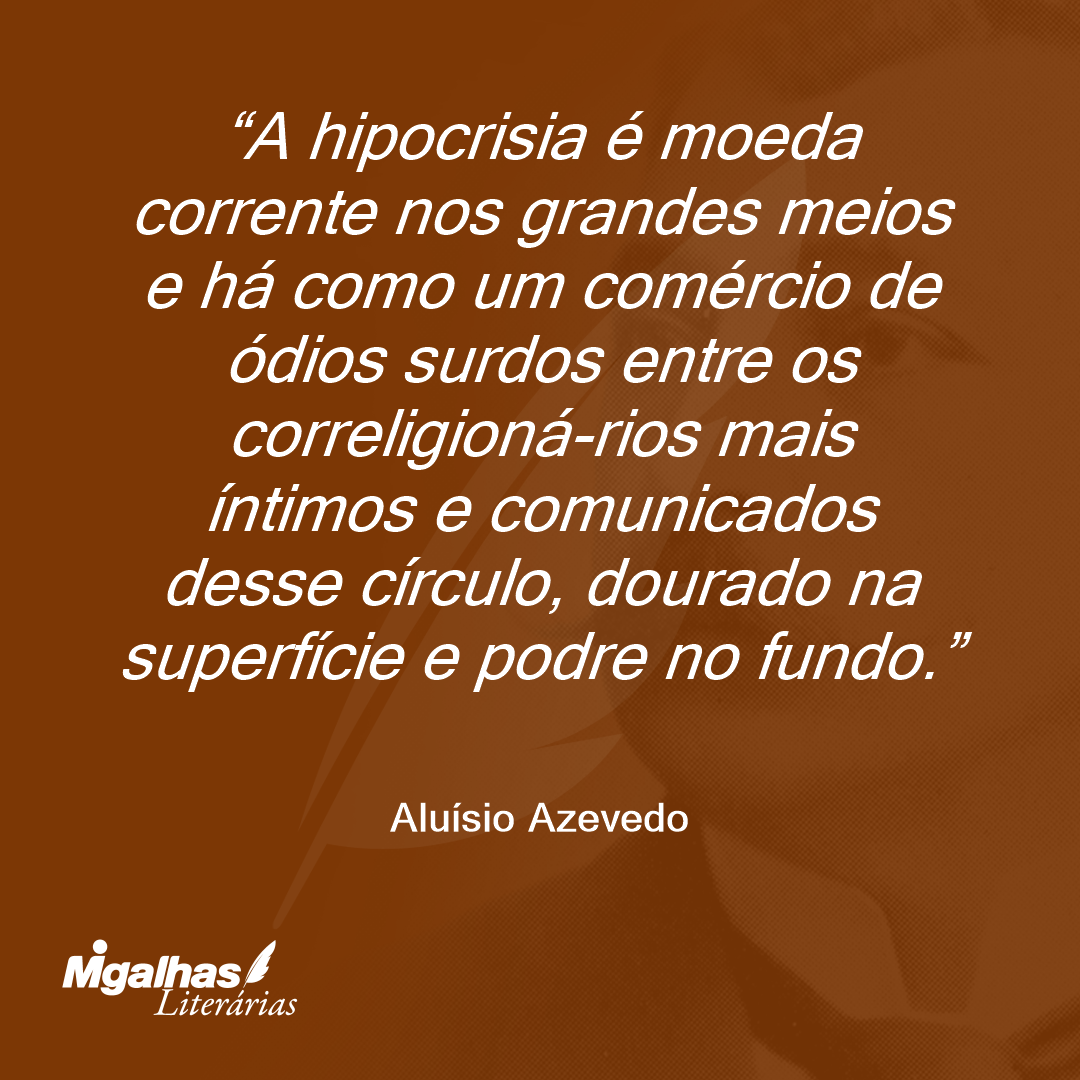 A hipocrisia é moeda corrente nos grandes meios e há como um comércio de ódios surdos entre os correligioná-rios mais íntimos e comunicados desse círculo, dourado na superfície e podre no fundo.