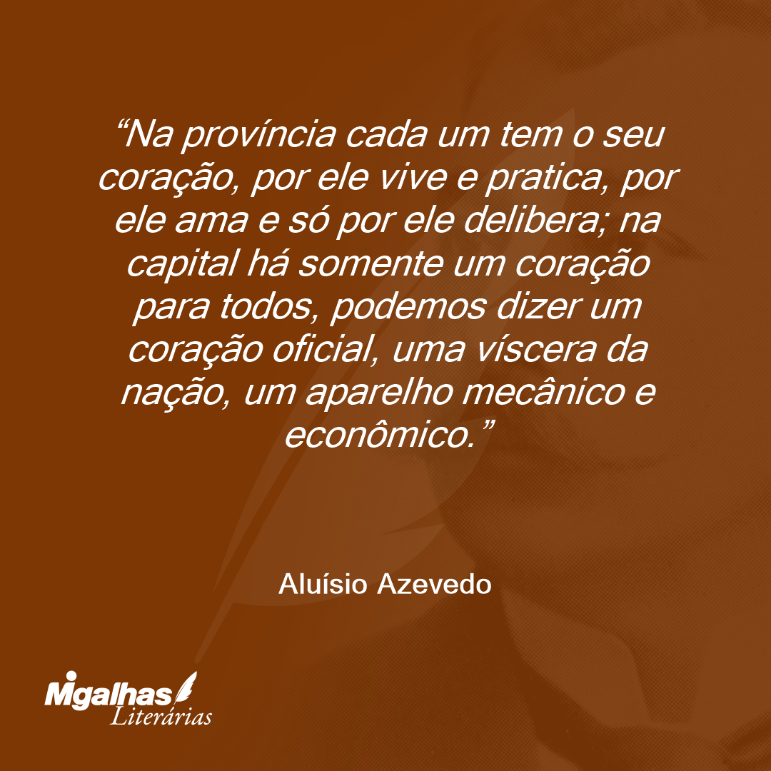 Na província cada um tem o seu coração, por ele vive e pratica, por ele ama e só por ele delibera; na capital há somente um coração para todos, podemos dizer um coração oficial, uma víscera da nação, um aparelho mecânico e econômico.