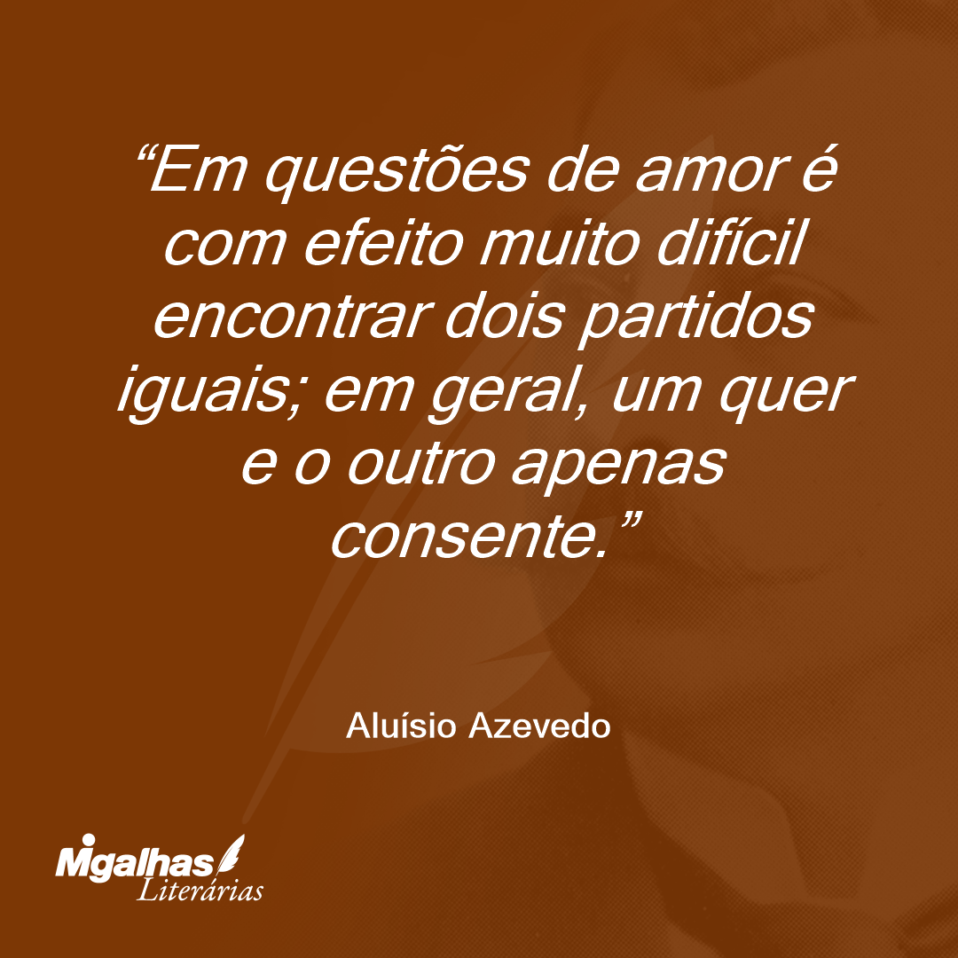 Em questões de amor é com efeito muito difícil encontrar dois partidos iguais; em geral, um quer e o outro apenas consente.