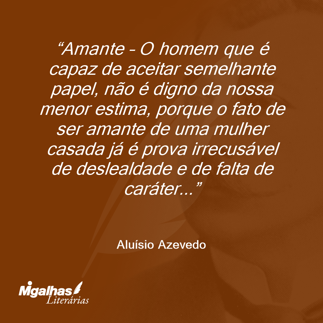 Amante - O homem que é capaz de aceitar semelhante papel, não é digno da nossa menor estima, porque o fato de ser amante de uma mulher casada já é prova irrecusável de deslealdade e de falta de caráter...