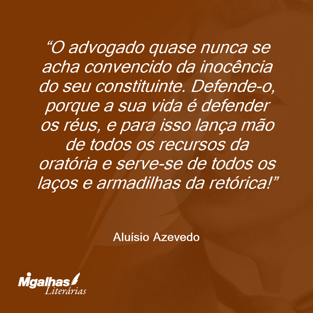 O advogado quase nunca se acha convencido da inocência do seu constituinte. Defende-o, porque a sua vida é defender os réus, e para isso lança mão de todos os recursos da oratória e serve-se de todos os laços e armadilhas da retórica!