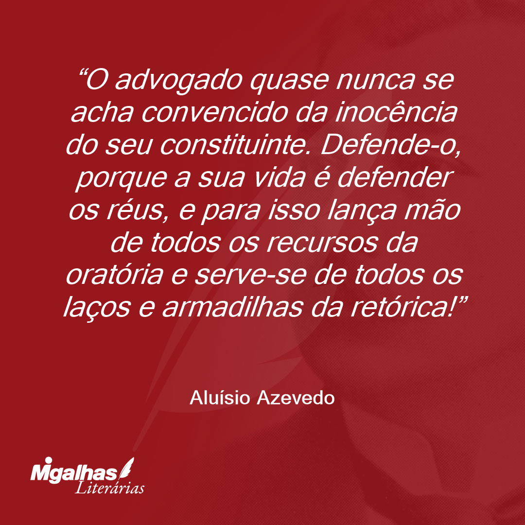 O advogado quase nunca se acha convencido da inocência do seu constituinte. Defende-o, porque a sua vida é defender os réus, e para isso lança mão de todos os recursos da oratória e serve-se de todos os laços e armadilhas da retórica!