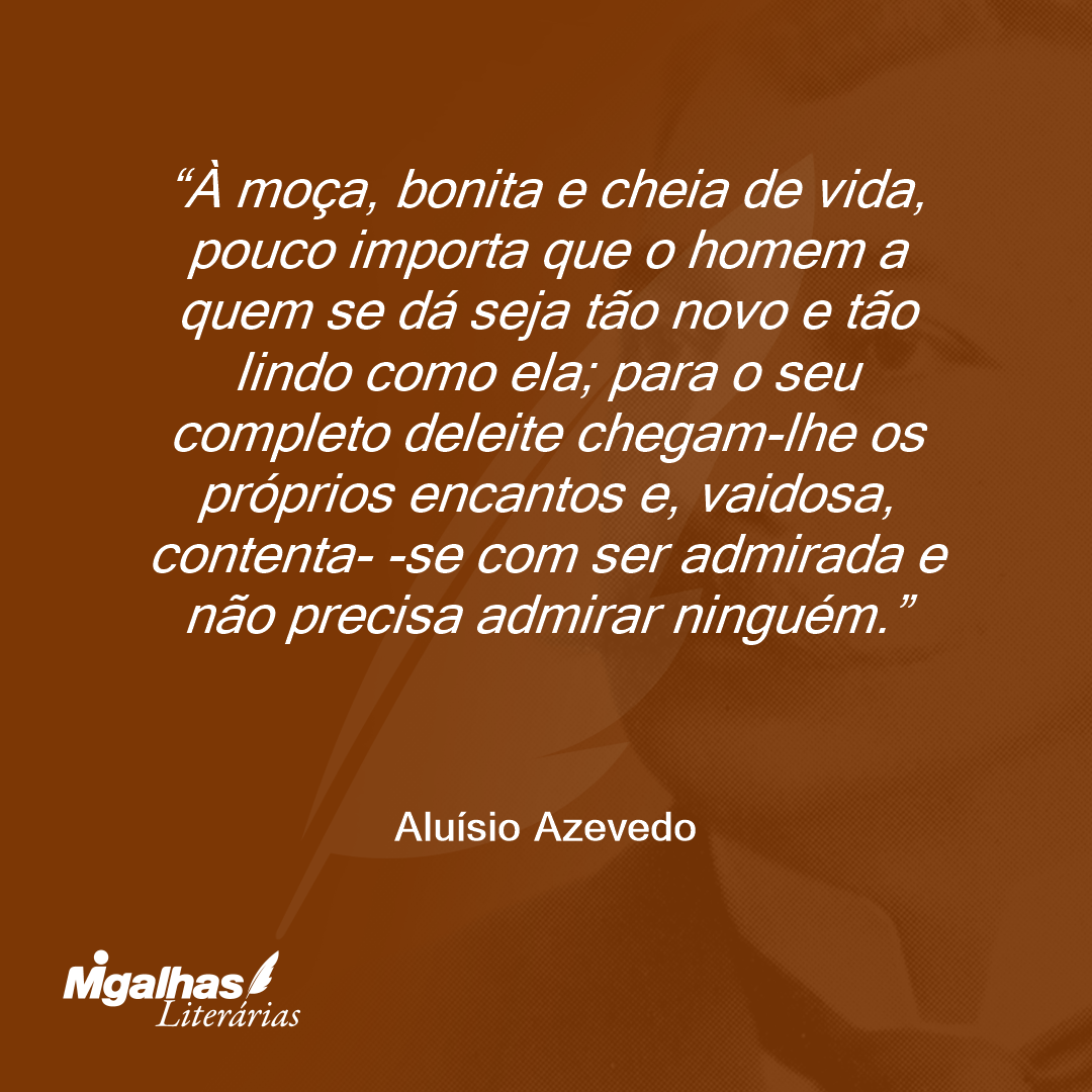 À moça, bonita e cheia de vida, pouco importa que o homem a quem se dá seja tão novo e tão lindo como ela; para o seu completo deleite chegam-lhe os próprios encantos e, vaidosa, contenta- -se com ser admirada e não precisa admirar ninguém.