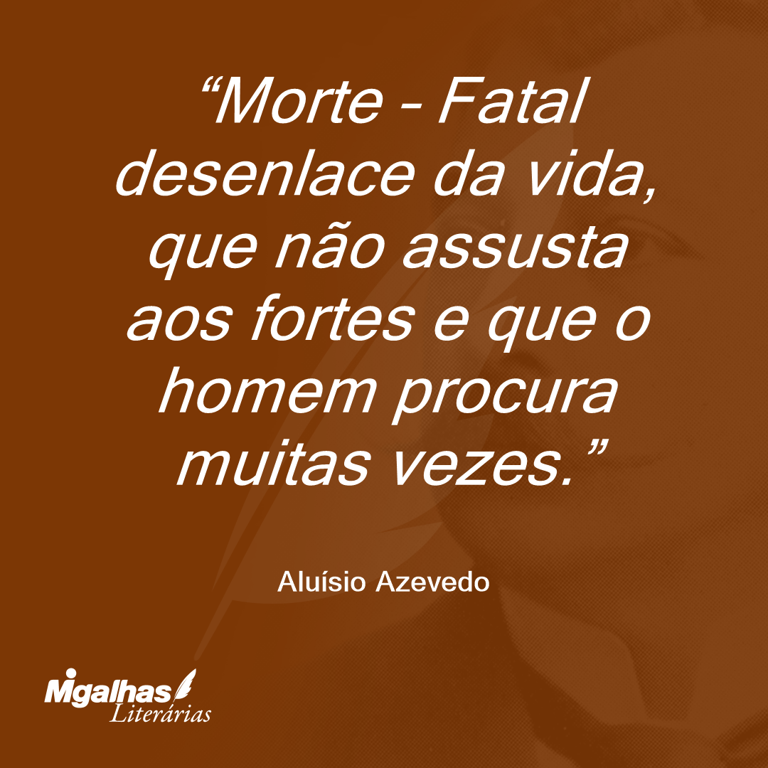 Morte - Fatal desenlace da vida, que não assusta aos fortes e que o homem procura muitas vezes.