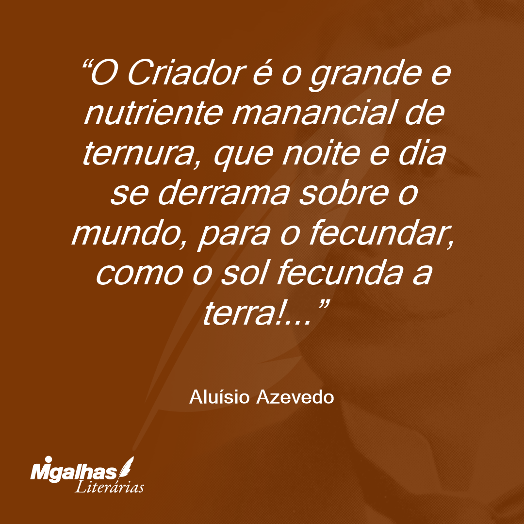 O Criador é o grande e nutriente manancial de ternura, que noite e dia se derrama sobre o mundo, para o fecundar, como o sol fecunda a terra!...