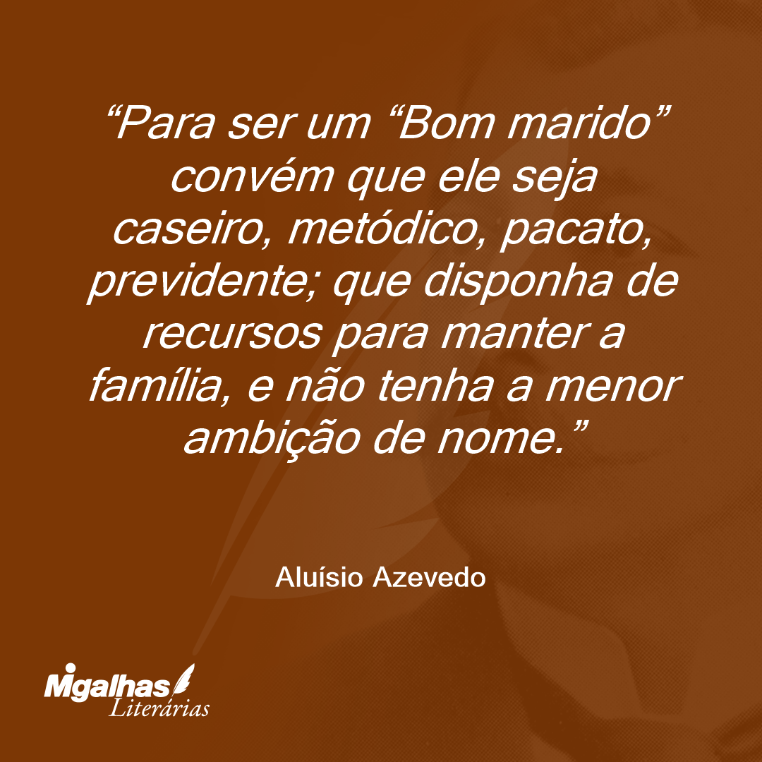 Para ser um "Bom marido" convém que ele seja caseiro, metódico, pacato, previdente; que disponha de recursos para manter a família, e não tenha a menor ambição de nome.