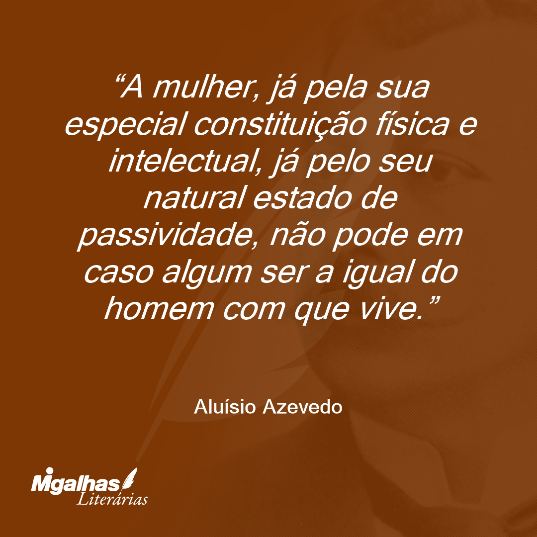A mulher, já pela sua especial constituição física e intelectual, já pelo seu natural estado de passividade, não pode em caso algum ser a igual do homem com que vive.