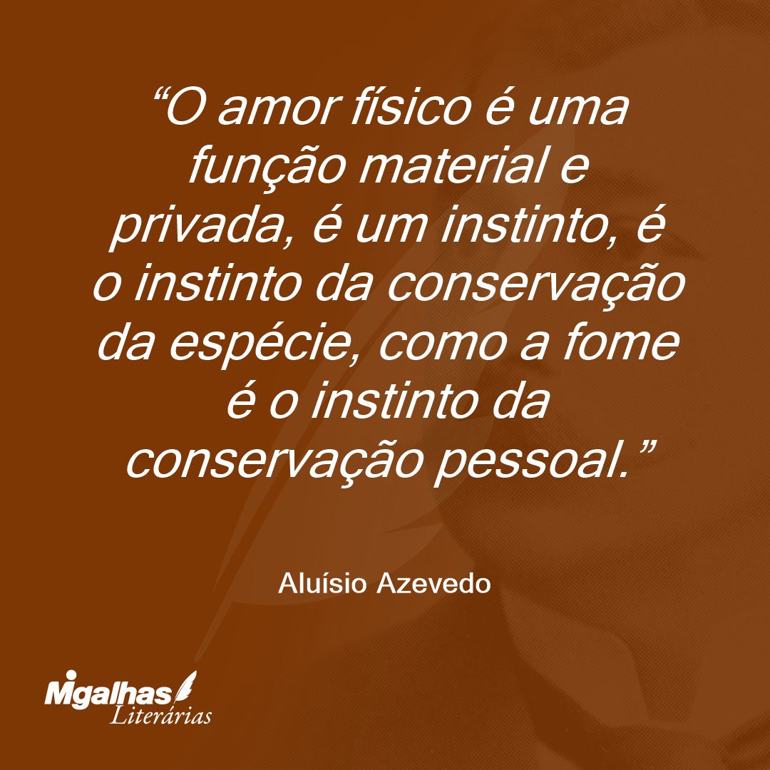 O amor físico é uma função material e privada, é um instinto, é o instinto da conservação da espécie, como a fome é o instinto da conservação pessoal.