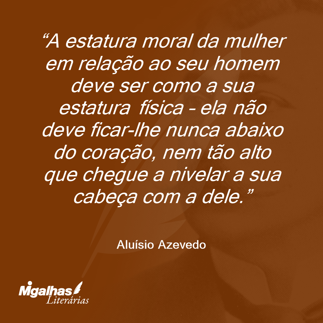 A estatura moral da mulher em relação ao seu homem deve ser como a sua estatura física - ela não deve ficar-lhe nunca abaixo do coração, nem tão alto que chegue a nivelar a sua cabeça com a dele.