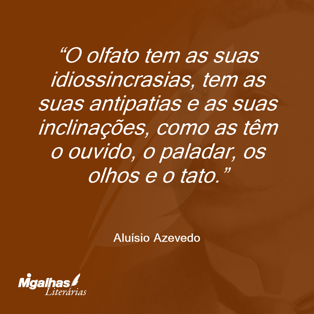 O olfato tem as suas idiossincrasias, tem as suas antipatias e as suas inclinações, como as têm o ouvido, o paladar, os olhos e o tato.