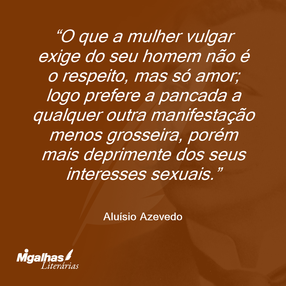O que a mulher vulgar exige do seu homem não é o respeito, mas só amor; logo prefere a pancada a qualquer outra manifestação menos grosseira, porém mais deprimente dos seus interesses sexuais.