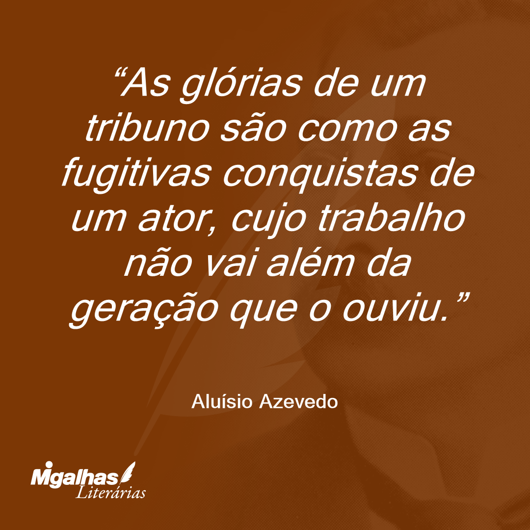 As glórias de um tribuno são como as fugitivas conquistas de um ator, cujo trabalho não vai além da geração que o ouviu.