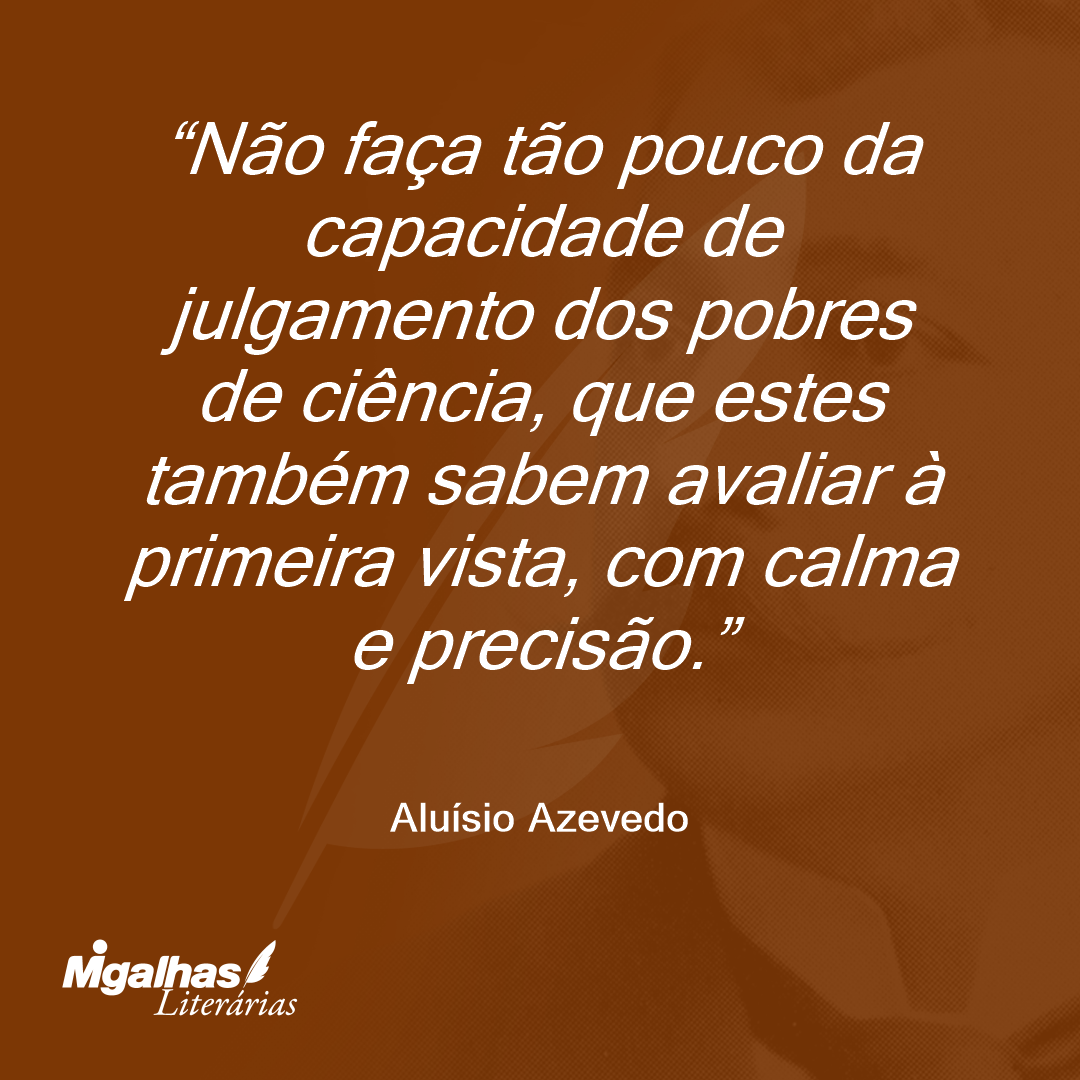 Não faça tão pouco da capacidade de julgamento dos pobres de ciência, que estes também sabem avaliar à primeira vista, com calma e precisão.
