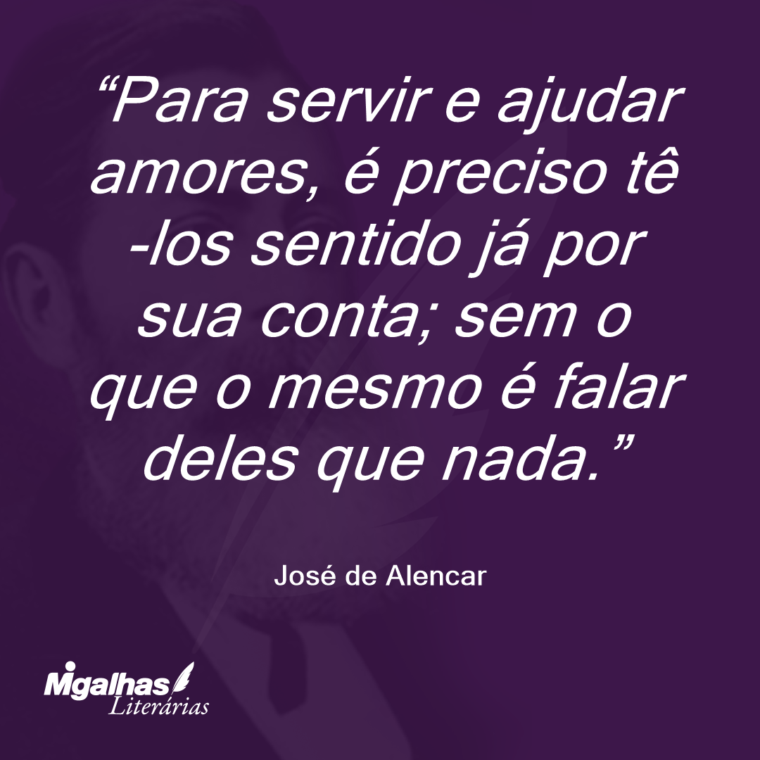 Para servir e ajudar amores, é preciso tê-los sentido já por sua conta; sem o que o mesmo é falar deles que nada. 