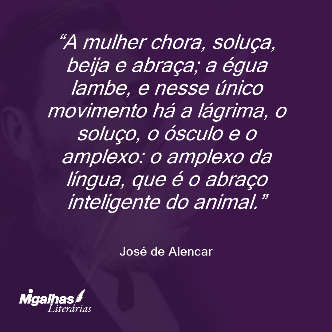A mulher chora, soluça, beija e abraça; a égua lambe, e nesse único movimento há a lágrima, o soluço, o ósculo e o amplexo: o amplexo da língua, que é o abraço inteligente do animal.