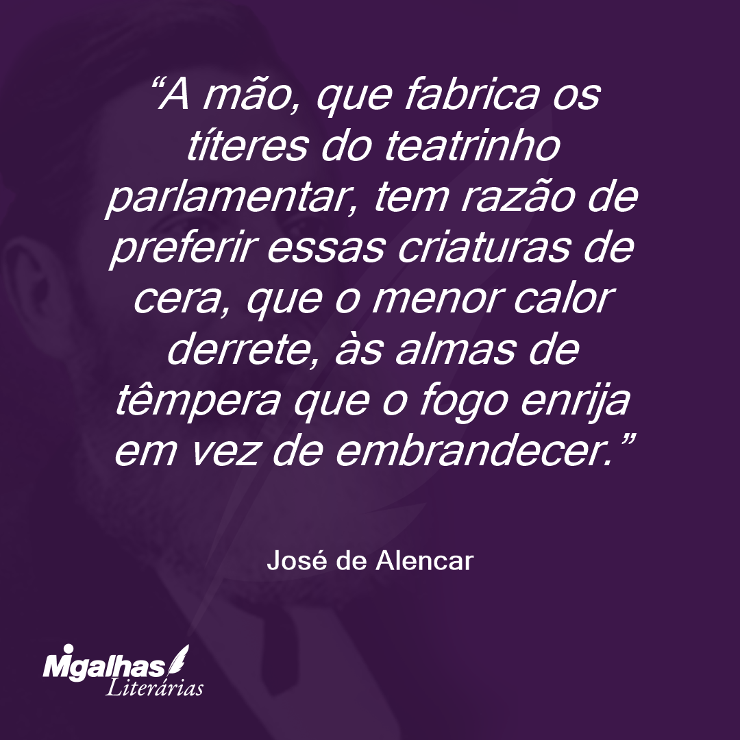 A mão, que fabrica os títeres do teatrinho parlamentar, tem razão de preferir essas criaturas de cera, que o menor calor derrete, às almas de têmpera que o fogo enrija em vez de embrandecer. 