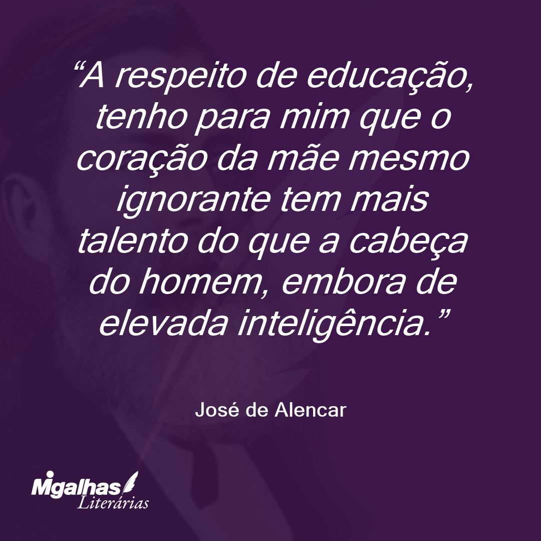 A respeito de educação, tenho para mim que o coração da mãe mesmo ignorante tem mais talento do que a cabeça do homem, embora de elevada inteligência. 