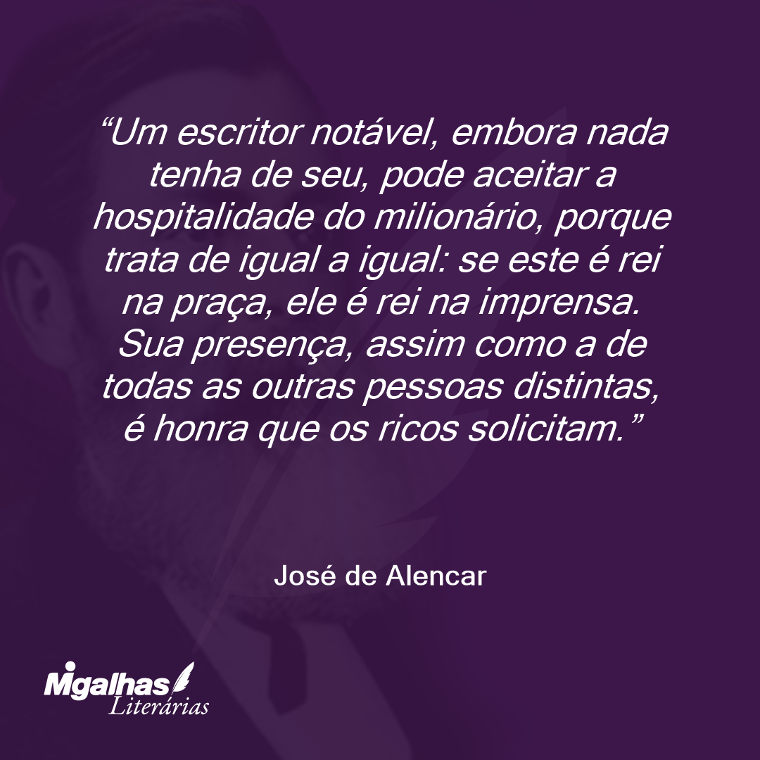 Um escritor notável, embora nada tenha de seu, pode aceitar a hospitalidade do milionário, porque trata de igual a igual: se este é rei na praça, ele é rei na imprensa. Sua presença, assim como a de todas as outras pessoas distintas, é honra que os ricos solicitam.  