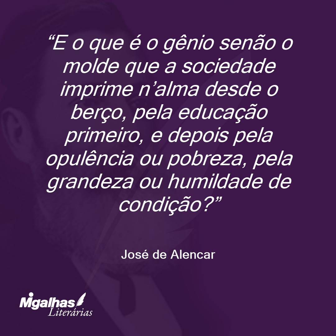 E o que é o gênio senão o molde que a sociedade imprime n'alma desde o berço, pela educação primeiro, e depois pela opulência ou pobreza, pela grandeza ou humildade de condição?  