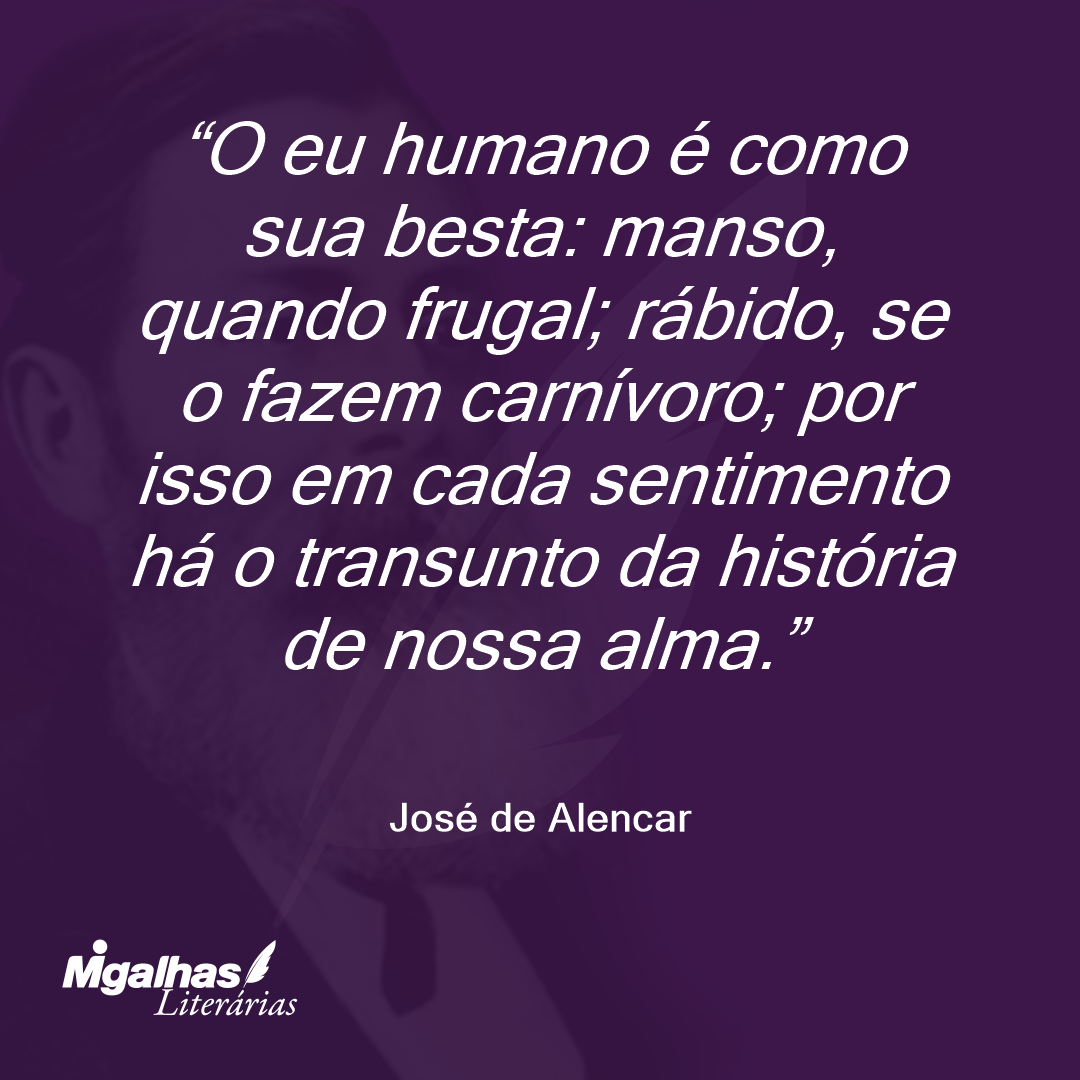 O eu humano é como sua besta: manso, quando frugal; rábido, se o fazem carnívoro; por isso em cada sentimento há o transunto da história de nossa alma.  