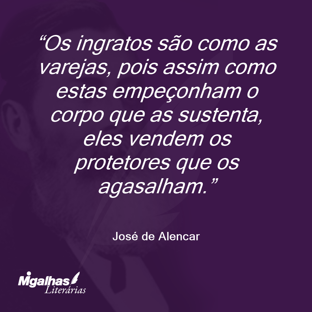 Os ingratos são como as varejas, pois assim como estas empeçonham o corpo que as sustenta, eles vendem os protetores que os agasalham. 