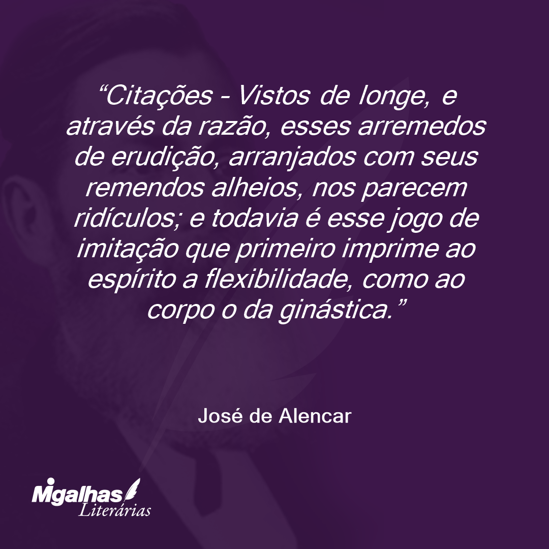 Citações - Vistos de longe, e através da razão, esses arremedos de erudição, arranjados com seus remendos alheios, nos parecem ridículos; e todavia é esse jogo de imitação que primeiro imprime ao espírito a flexibilidade, como ao corpo o da ginástica. 