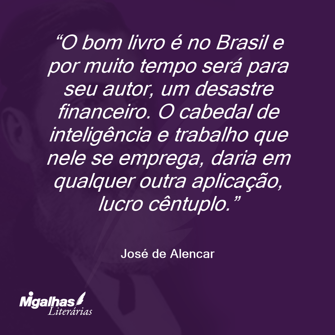 O bom livro é no Brasil e por muito tempo será para seu autor, um desastre financeiro. O cabedal de inteligência e trabalho que nele se emprega, daria em qualquer outra aplicação, lucro cêntuplo. 