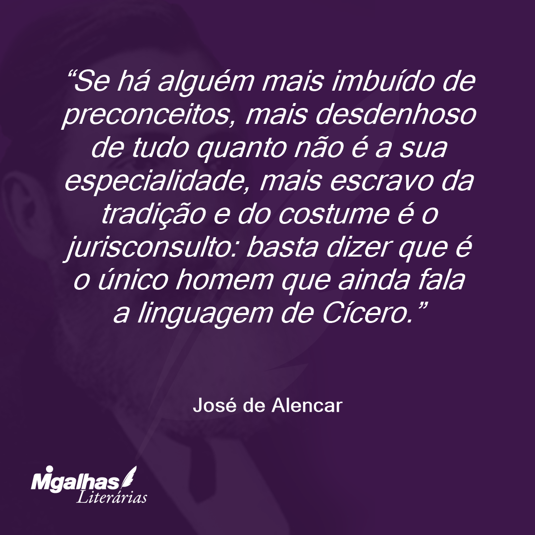 Se há alguém mais imbuído de preconceitos, mais desdenhoso de tudo quanto não é a sua especialidade, mais escravo da tradição e do costume é o jurisconsulto: basta dizer que é o único homem que ainda fala a linguagem de Cícero. 