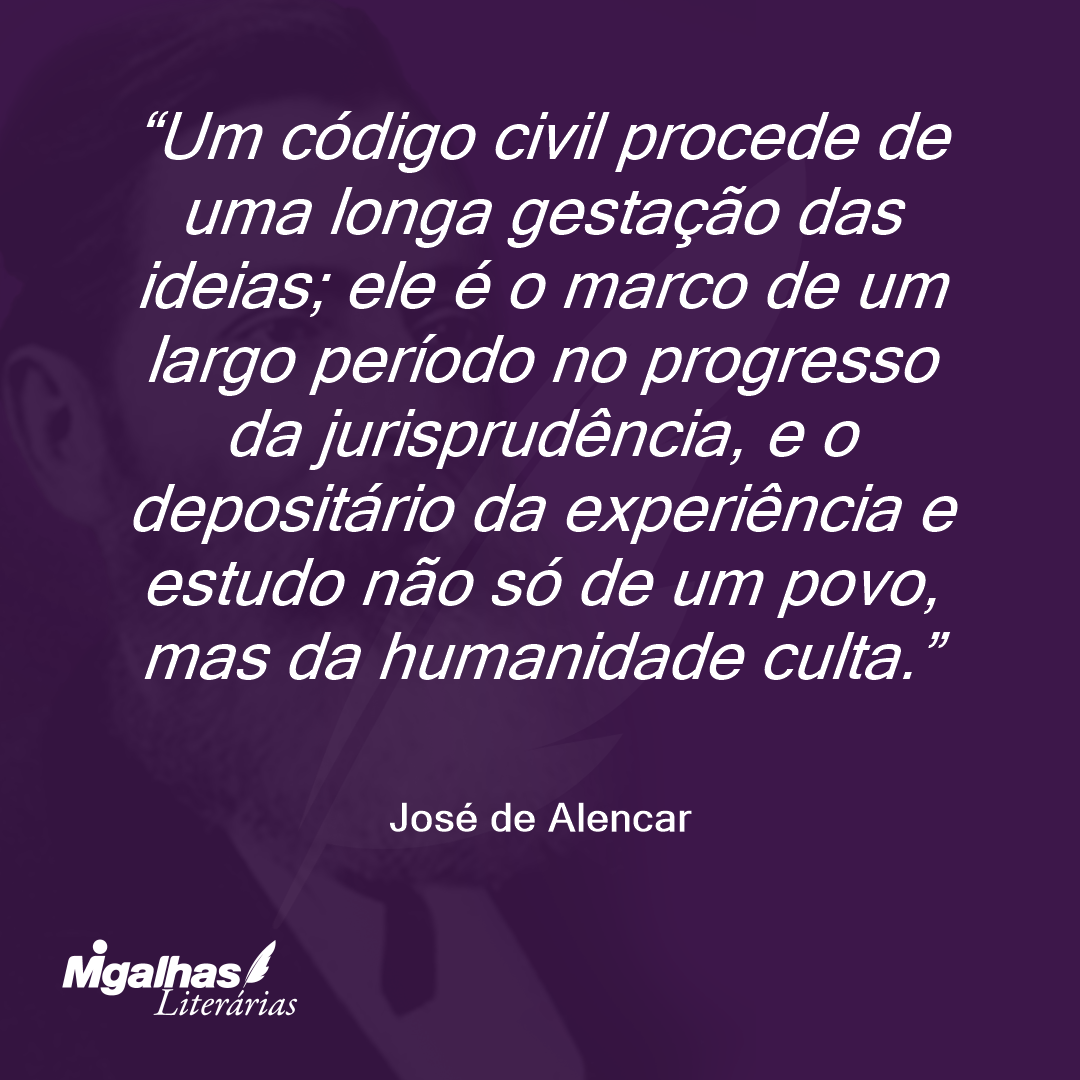 Um código civil procede de uma longa gestação das ideias; ele é o marco de um largo período no progresso da jurisprudência, e o depositário da experiência e estudo não só de um povo, mas da humanidade culta. 