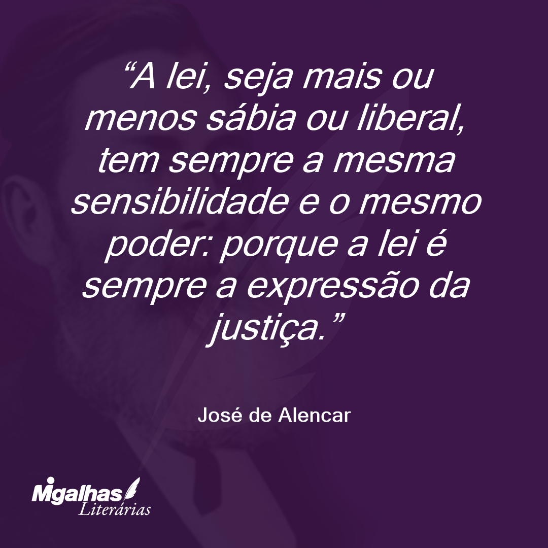 A lei, seja mais ou menos sábia ou liberal, tem sempre a mesma sensibilidade e o mesmo poder: porque a lei é sempre a expressão da justiça. 