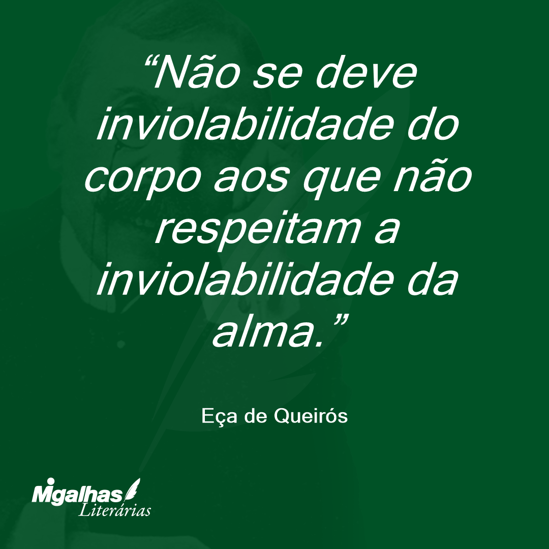 Não se deve inviolabilidade do corpo aos que não respeitam a inviolabilidade da alma. 
