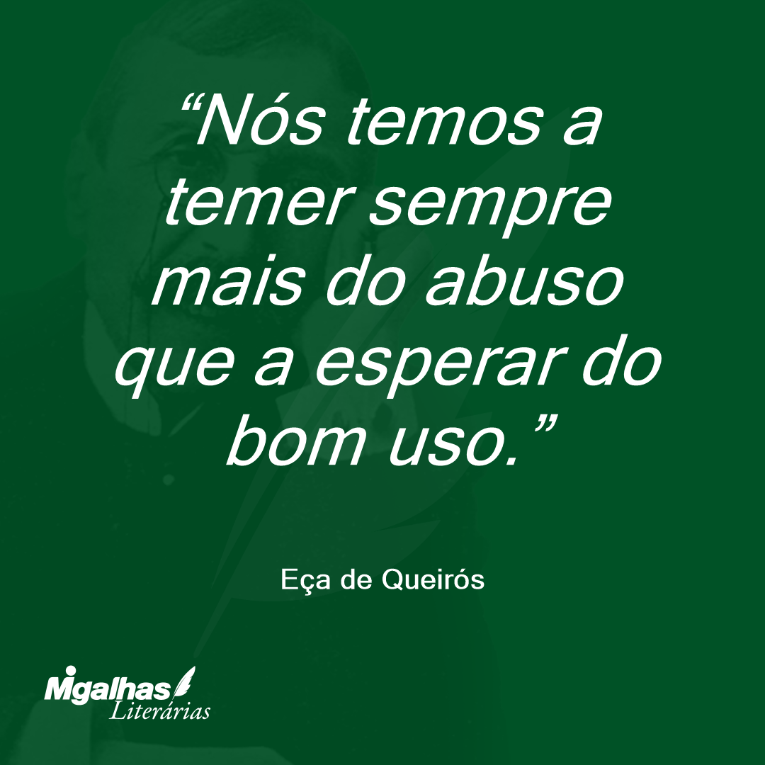 Nós temos a temer sempre mais do abuso que a esperar do bom uso. 