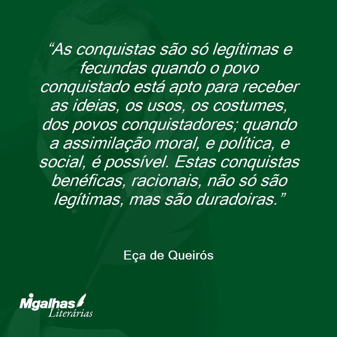 As conquistas são só legítimas e fecundas quando o povo conquistado está apto para receber as ideias, os usos, os costumes, dos povos conquistadores; quando a assimilação moral, e política, e social, é possível. Estas conquistas benéficas, racionais, não só são legítimas, mas são duradoiras.
