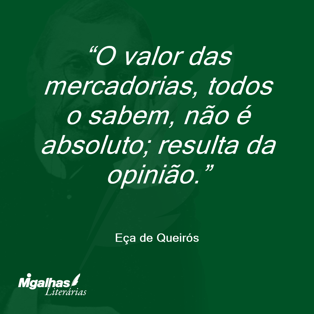 O valor das mercadorias, todos o sabem, não é absoluto; resulta da opinião. 
