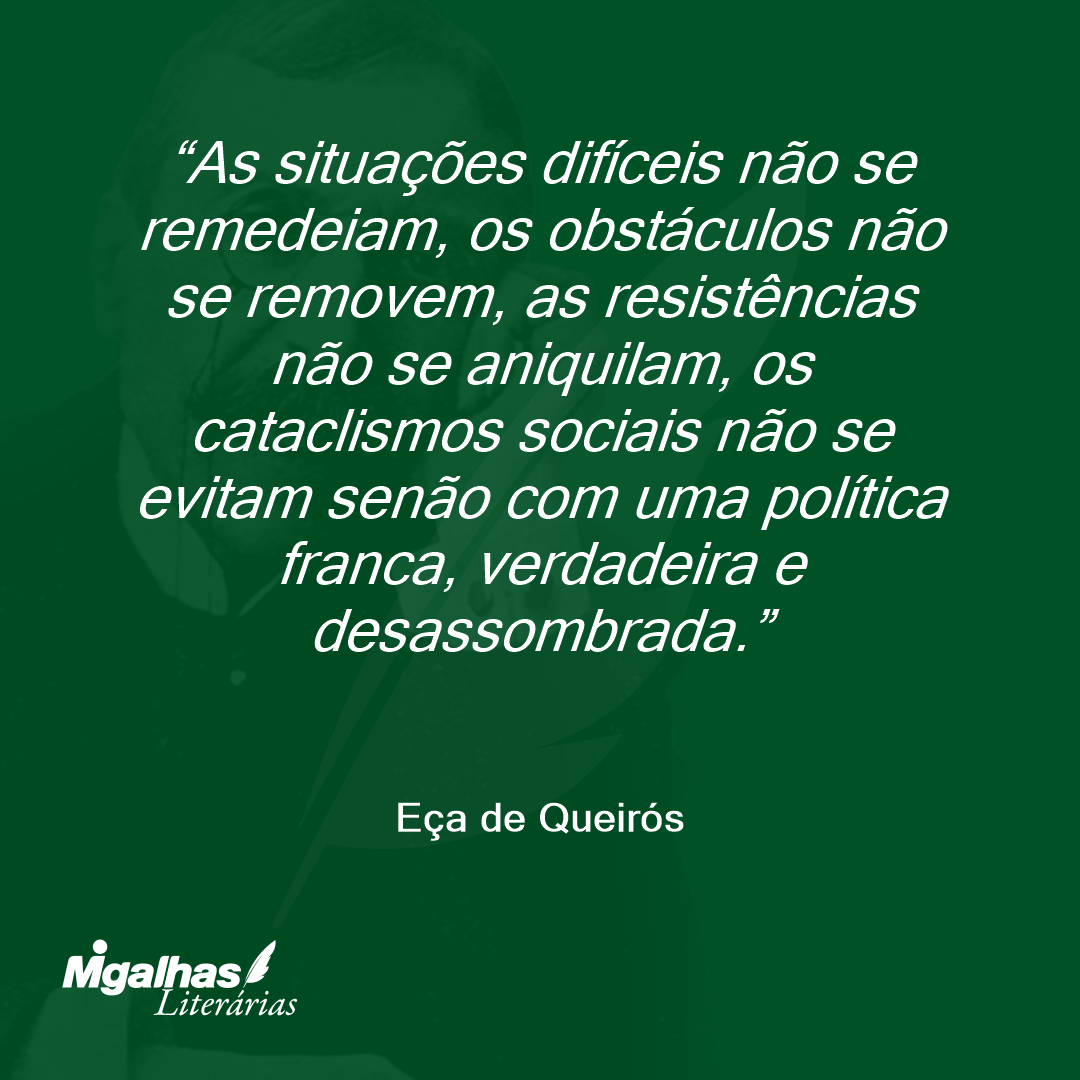 As situações difíceis não se remedeiam, os obstáculos não se removem, as resistências não se aniquilam, os cataclismos sociais não se evitam senão com uma política franca, verdadeira e desassombrada. 