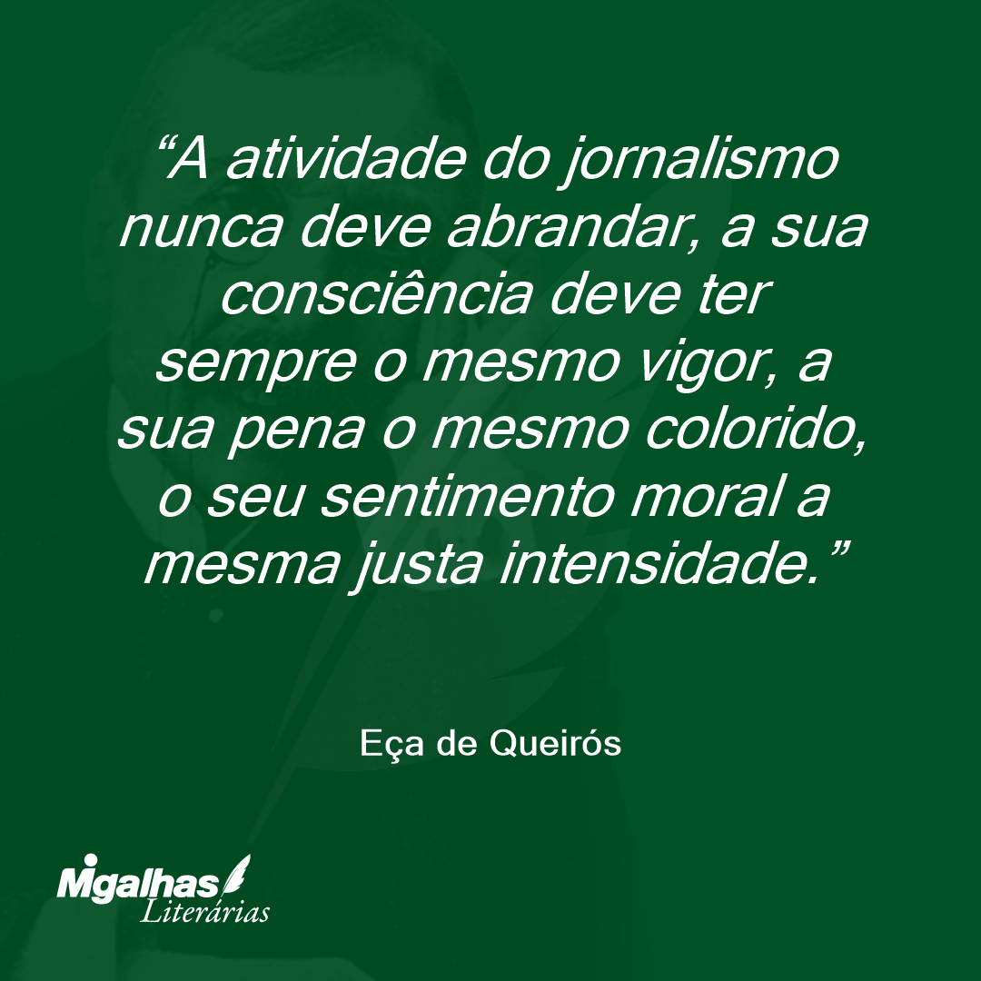 A atividade do jornalismo nunca deve abrandar, a sua consciência deve ter sempre o mesmo vigor, a sua pena o mesmo colorido, o seu sentimento moral a mesma justa intensidade. 