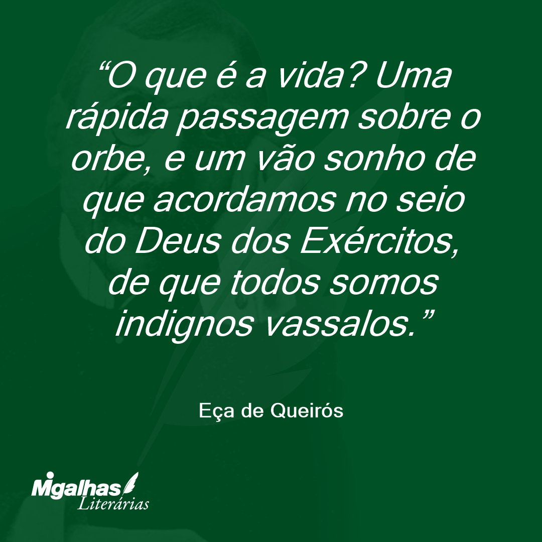 O que é a vida? Uma rápida passagem sobre o orbe, e um vão sonho de que acordamos no seio do Deus dos Exércitos, de que todos somos indignos vassalos. 
