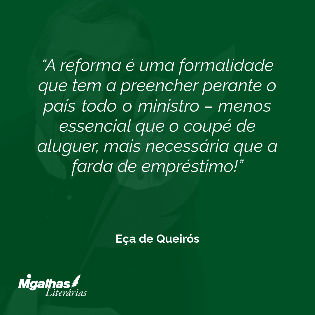 A reforma é uma formalidade que tem a preencher perante o país todo o ministro - menos essencial que o coupé de aluguer, mais necessária que a farda de empréstimo! 