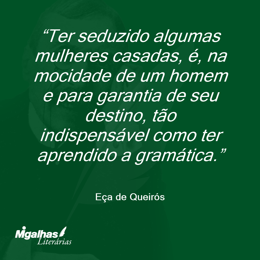 Ter seduzido algumas mulheres casadas, é, na mocidade de um homem e para garantia de seu destino, tão indispensável como ter aprendido a gramática. 