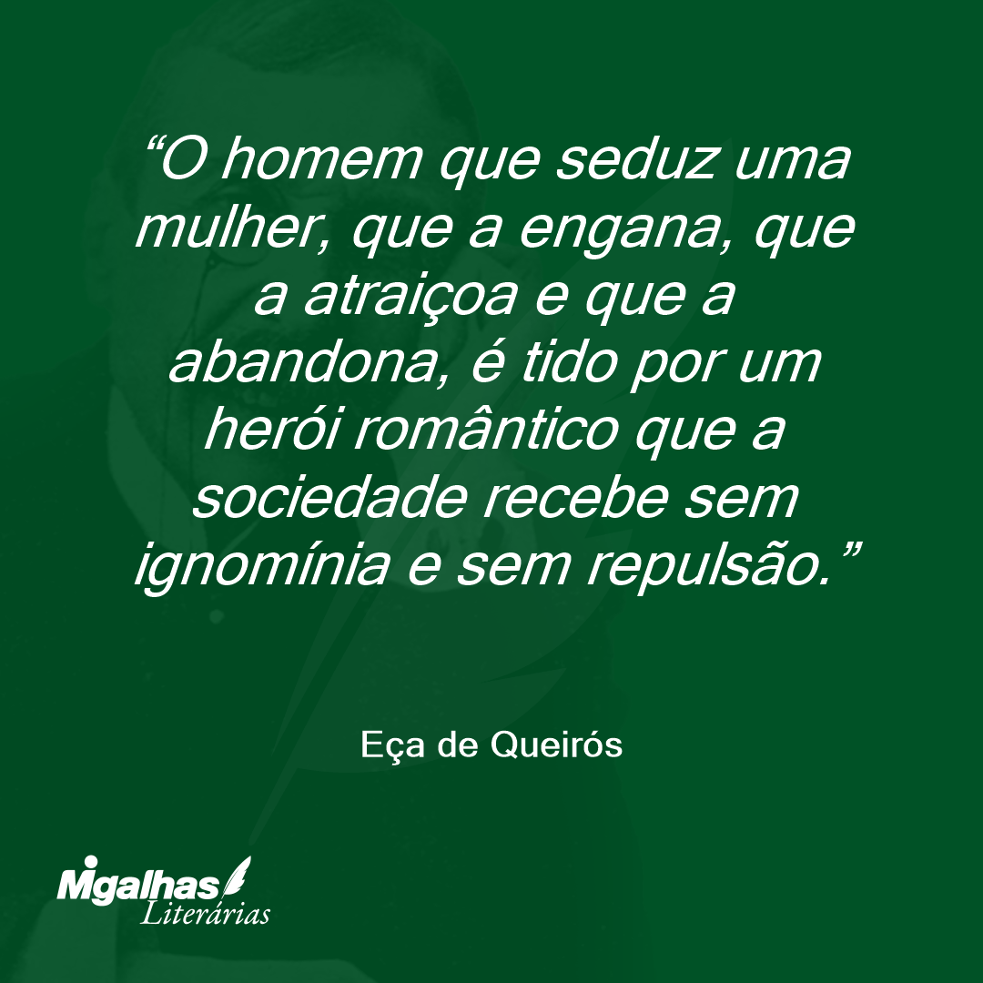 O homem que seduz uma mulher, que a engana, que a atraiçoa e que a abandona, é tido por um herói romântico que a sociedade recebe sem ignomínia e sem repulsão. 
