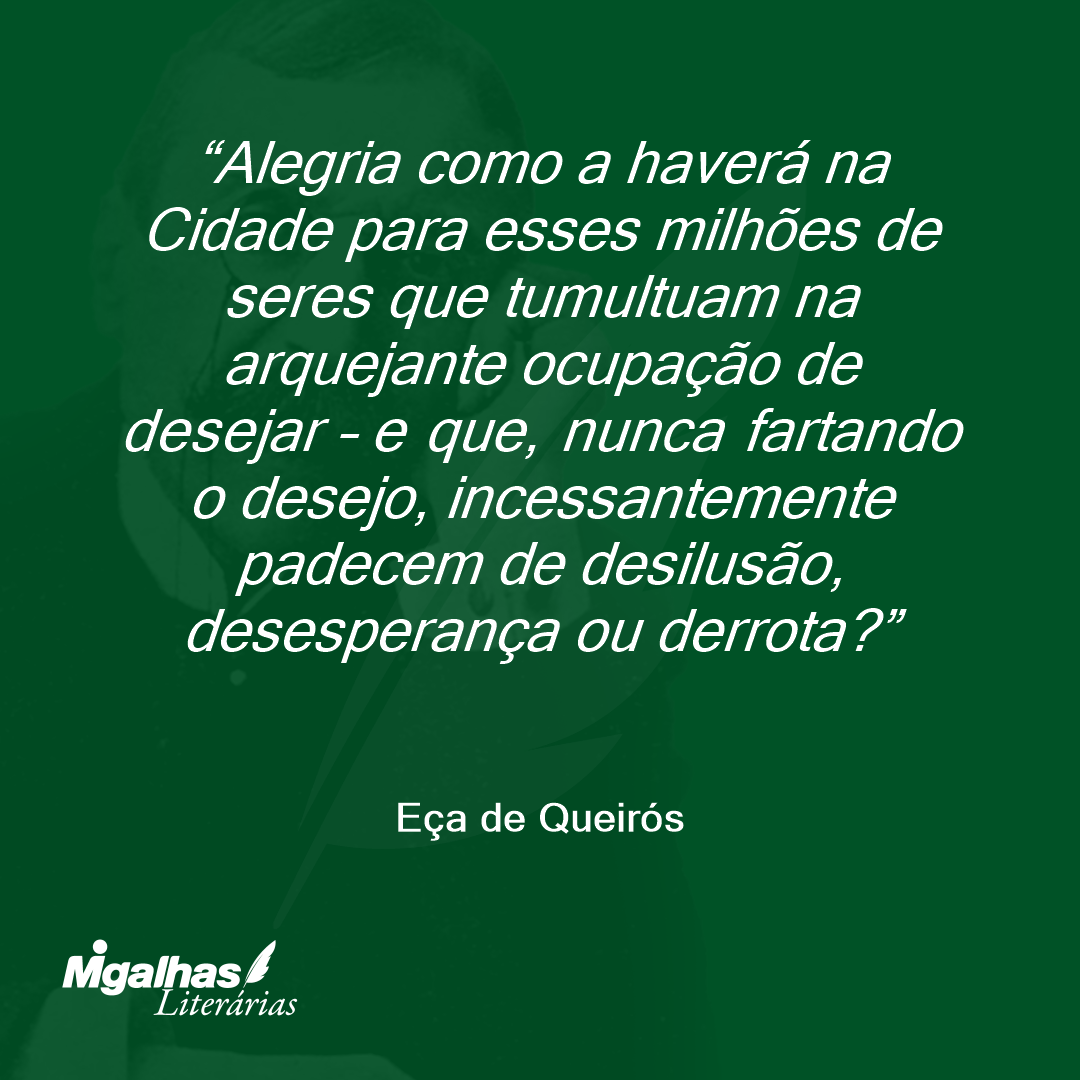 Alegria como a haverá na Cidade para esses milhões de seres que tumultuam na arquejante ocupação de desejar - e que, nunca fartando o desejo, incessantemente padecem de desilusão, desesperança ou derrota? 