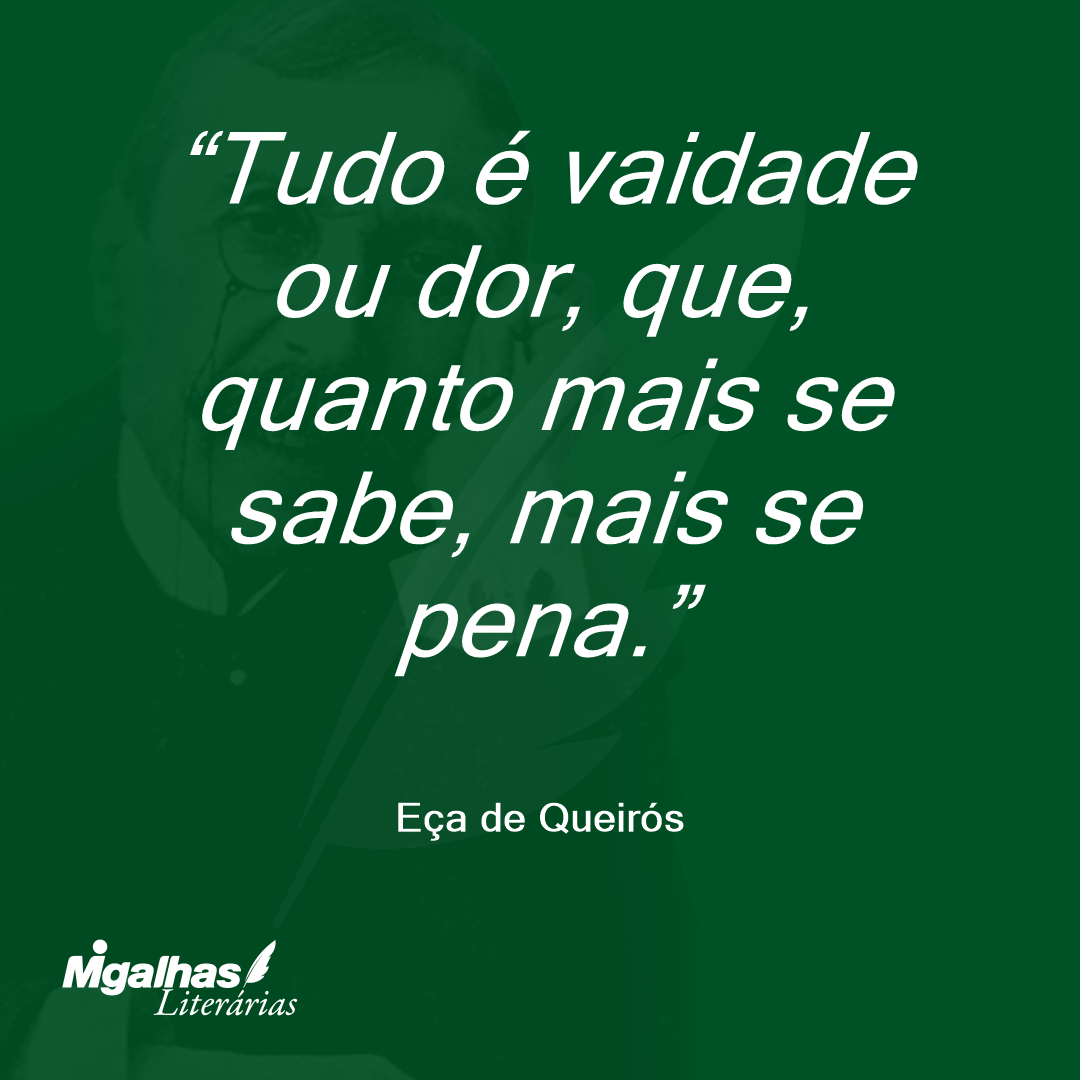 Tudo é vaidade ou dor, que, quanto mais se sabe, mais se pena. 