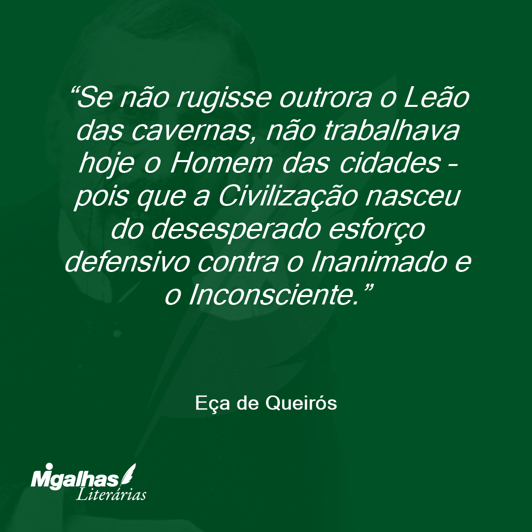 Se não rugisse outrora o Leão das cavernas, não trabalhava hoje o Homem das cidades - pois que a Civilização nasceu do desesperado esforço defensivo contra o Inanimado e o Inconsciente.