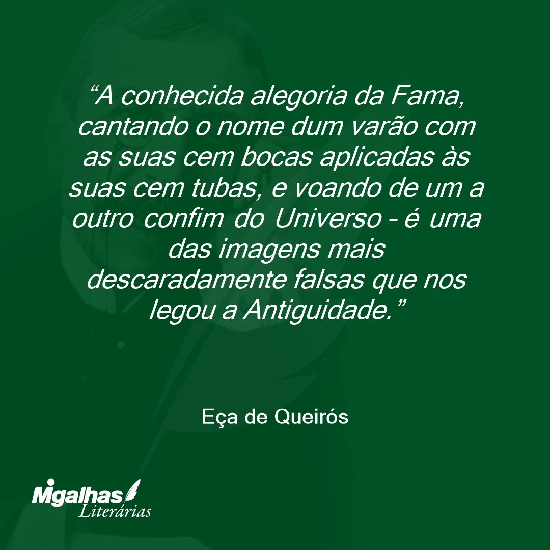 A conhecida alegoria da Fama, cantando o nome dum varão com as suas cem bocas aplicadas às suas cem tubas, e voando de um a outro confim do Universo - é uma das imagens mais descaradamente falsas que nos legou a Antiguidade. 