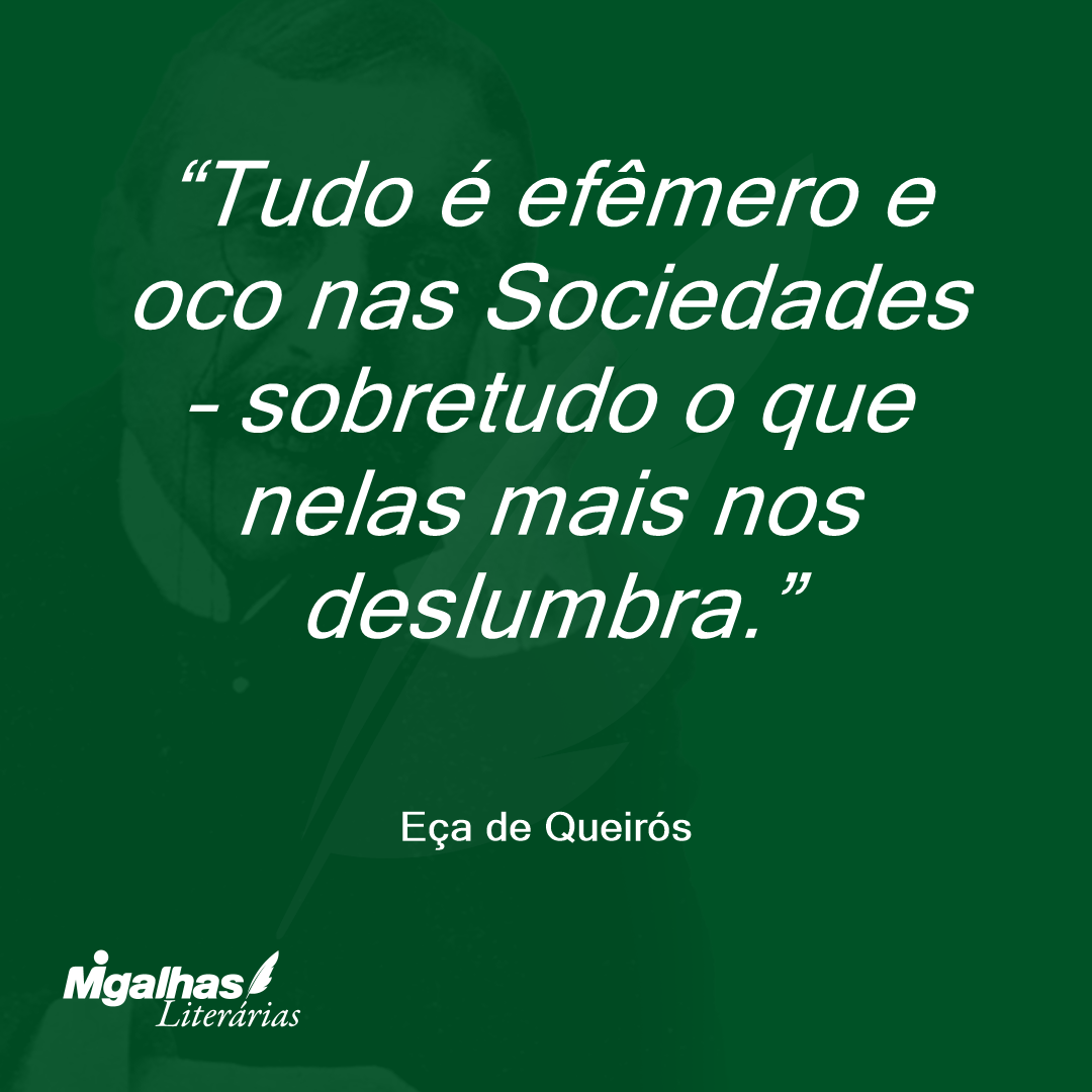 Tudo é efêmero e oco nas Sociedades - sobretudo o que nelas mais nos deslumbra. 