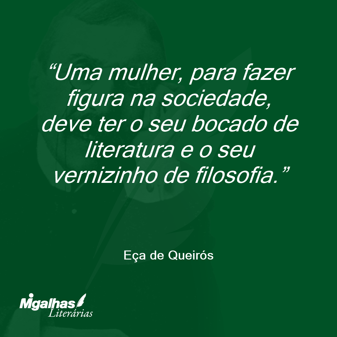 Uma mulher, para fazer figura na sociedade, deve ter o seu bocado de literatura e o seu vernizinho de filosofia. 