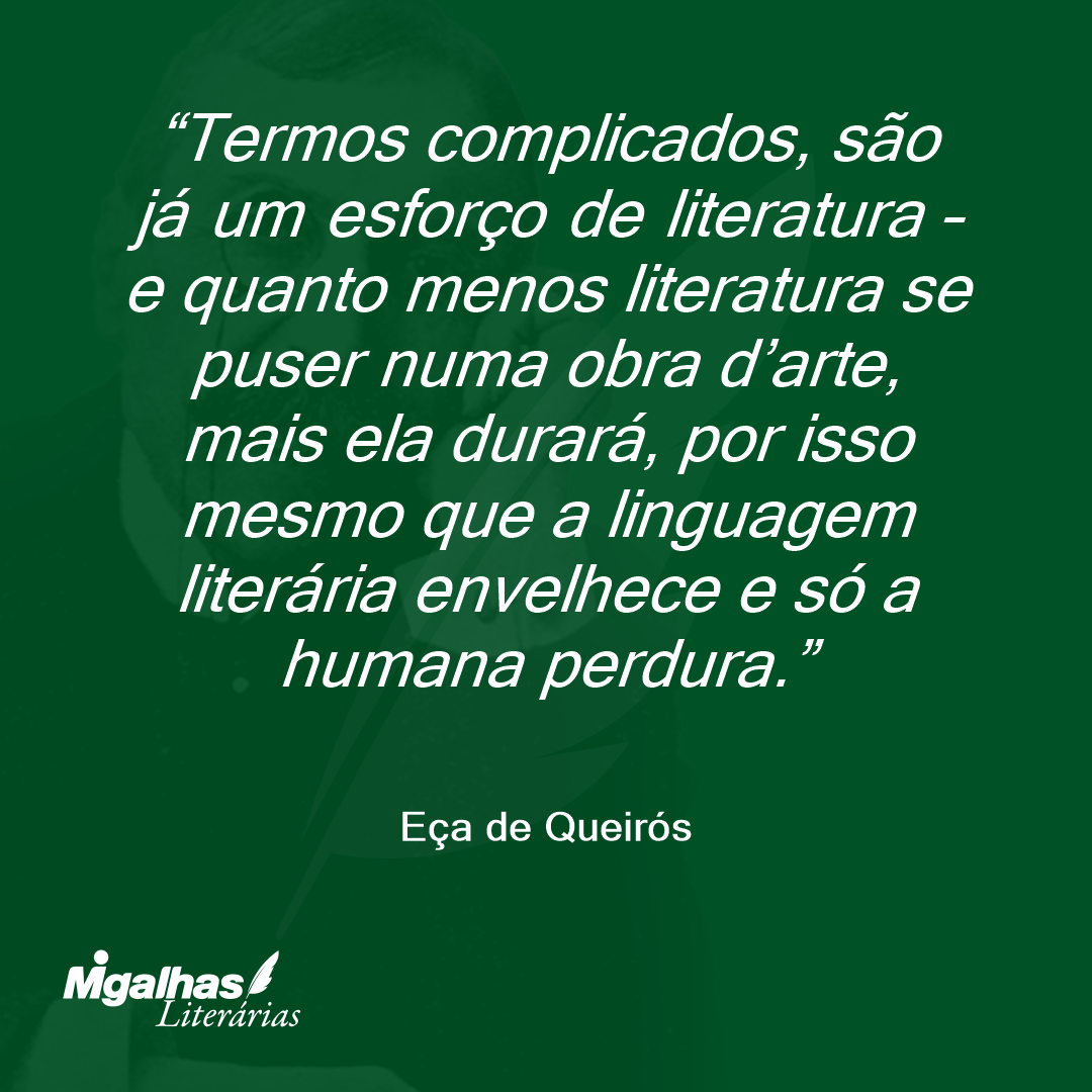 Termos complicados, são já um esforço de literatura - e quanto menos literatura se puser numa obra d'arte, mais ela durará, por isso mesmo que a linguagem literária envelhece e só a humana perdura. 