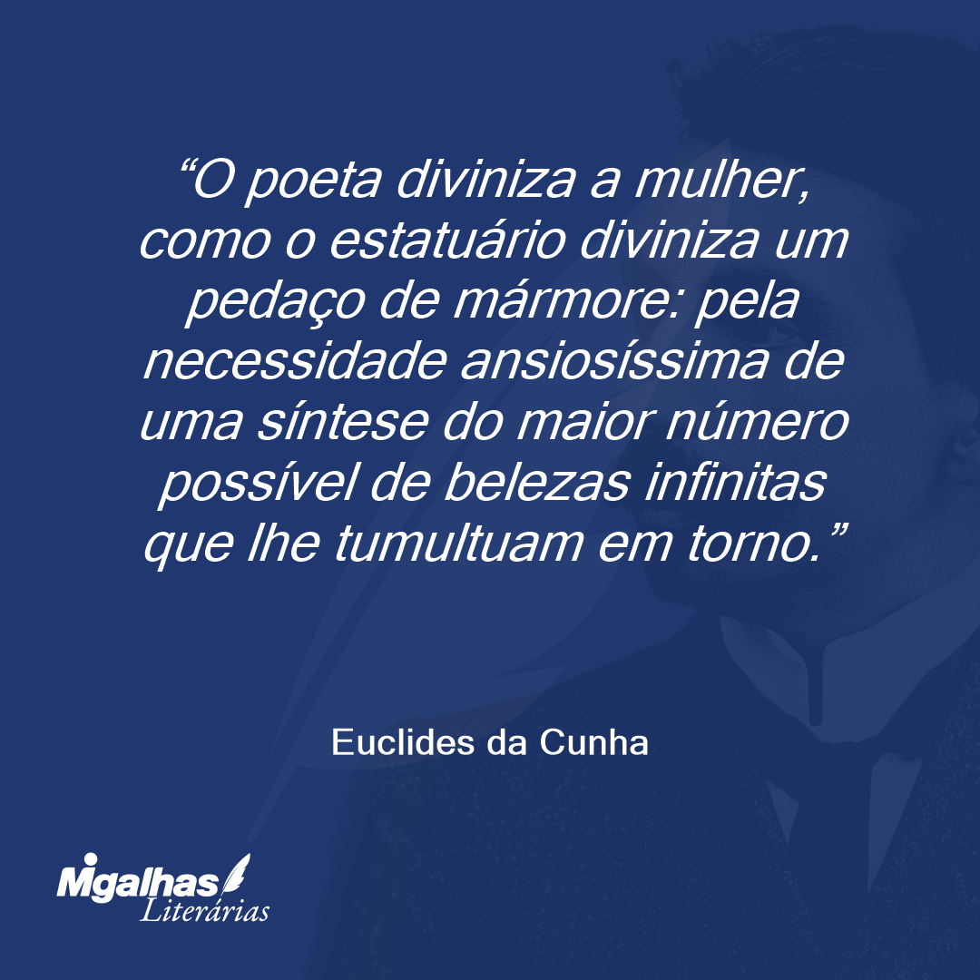 O poeta diviniza a mulher, como o estatuário diviniza um pedaço de mármore: pela necessidade ansiosíssima de uma síntese do maior número possível de belezas infinitas que lhe tumultuam em torno.